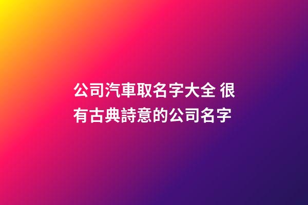 公司汽車取名字大全 很有古典詩意的公司名字-第1張-公司起名-玄機派